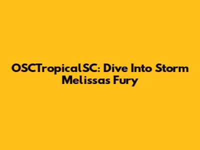 OSCTropicalSC: Dive Into Storm Melissa's Fury