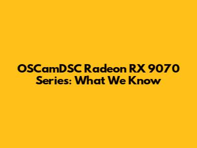 OSCamDSC Radeon RX 9070 Series: What We Know