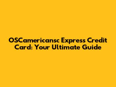 OSCamericansc Express Credit Card: Your Ultimate Guide