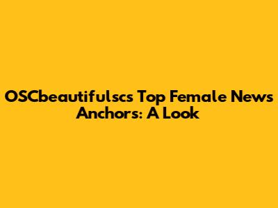 OSCbeautifulsc's Top Female News Anchors: A Look
