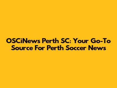 OSCiNews Perth SC: Your Go-To Source For Perth Soccer News