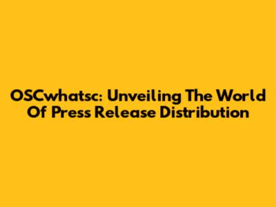 OSCwhatsc: Unveiling The World Of Press Release Distribution