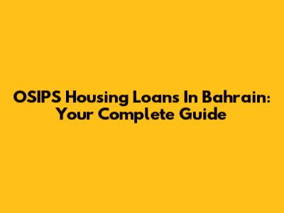 OSIPS Housing Loans In Bahrain: Your Complete Guide