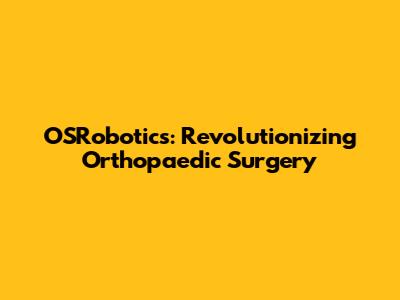 OSRobotics: Revolutionizing Orthopaedic Surgery