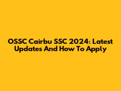 OSSC Cairbu SSC 2024: Latest Updates And How To Apply