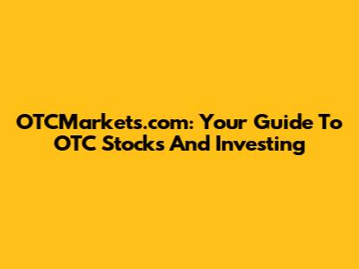 OTCMarkets.com: Your Guide To OTC Stocks And Investing