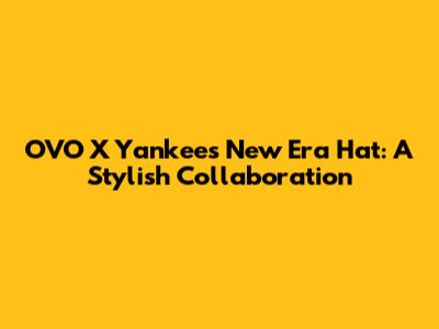 OVO X Yankees New Era Hat: A Stylish Collaboration