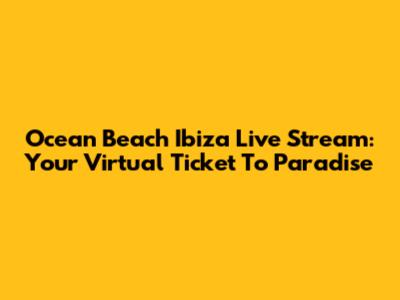 Ocean Beach Ibiza Live Stream: Your Virtual Ticket To Paradise
