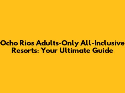 Ocho Rios Adults-Only All-Inclusive Resorts: Your Ultimate Guide
