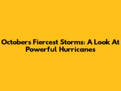 October's Fiercest Storms: A Look At Powerful Hurricanes
