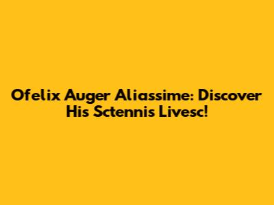 Ofelix Auger Aliassime: Discover His Sctennis Livesc!