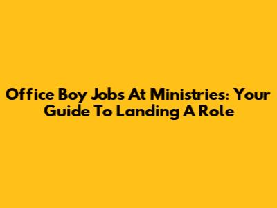 Office Boy Jobs At Ministries: Your Guide To Landing A Role