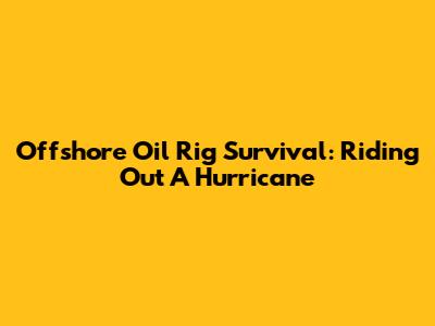 Offshore Oil Rig Survival: Riding Out A Hurricane