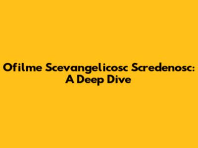 Ofilme Scevangelicosc Scredenosc: A Deep Dive