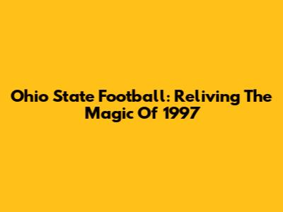 Ohio State Football: Reliving The Magic Of 1997