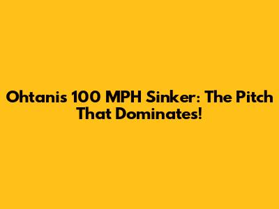 Ohtani's 100 MPH Sinker: The Pitch That Dominates!