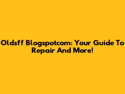 Oldsff Blogspotcom: Your Guide To Repair And More!
