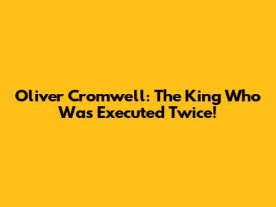 Oliver Cromwell: The King Who Was Executed Twice!
