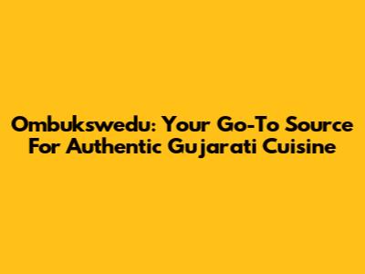 Ombukswedu: Your Go-To Source For Authentic Gujarati Cuisine