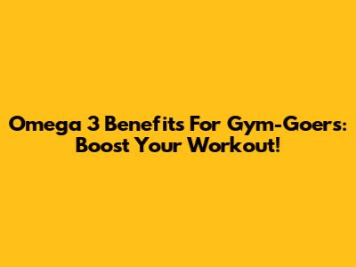 Omega 3 Benefits For Gym-Goers: Boost Your Workout!