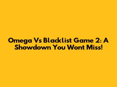 Omega Vs Blacklist Game 2: A Showdown You Won't Miss!