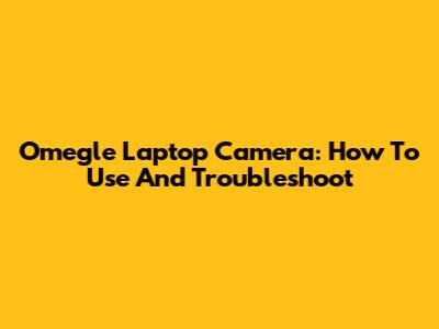 Omegle Laptop Camera: How To Use And Troubleshoot