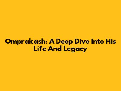 Omprakash: A Deep Dive Into His Life And Legacy