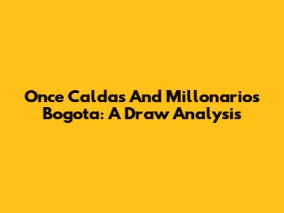 Once Caldas And Millonarios Bogota: A Draw Analysis
