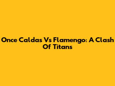 Once Caldas Vs Flamengo: A Clash Of Titans