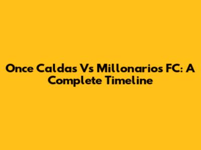 Once Caldas Vs Millonarios FC: A Complete Timeline