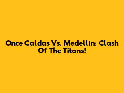 Once Caldas Vs. Medellin: Clash Of The Titans!