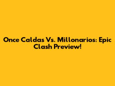 Once Caldas Vs. Millonarios: Epic Clash Preview!