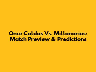 Once Caldas Vs. Millonarios: Match Preview & Predictions