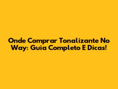 Onde Comprar Tonalizante No Way: Guia Completo E Dicas!