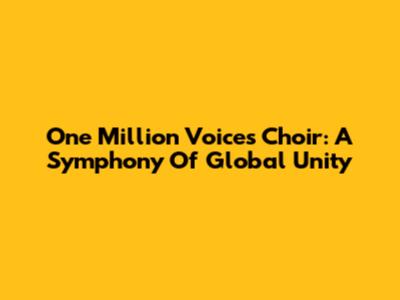 One Million Voices Choir: A Symphony Of Global Unity