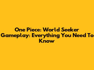 One Piece: World Seeker Gameplay: Everything You Need To Know