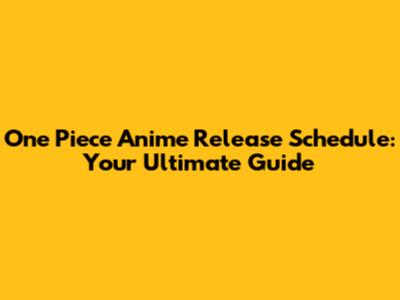 One Piece Anime Release Schedule: Your Ultimate Guide