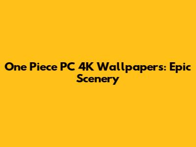 One Piece PC 4K Wallpapers: Epic Scenery