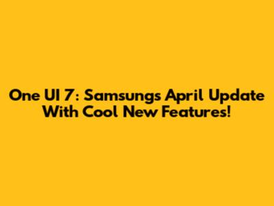 One UI 7: Samsung's April Update With Cool New Features!