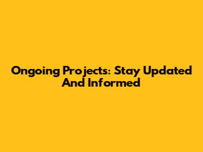Ongoing Projects: Stay Updated And Informed