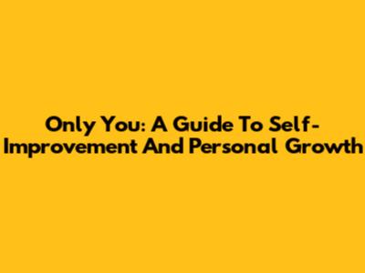 Only You: A Guide To Self-Improvement And Personal Growth