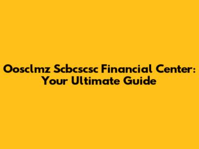 Oosclmz Scbcscsc Financial Center: Your Ultimate Guide