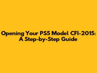 Opening Your PS5 Model CFI-2015: A Step-by-Step Guide