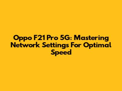 Oppo F21 Pro 5G: Mastering Network Settings For Optimal Speed