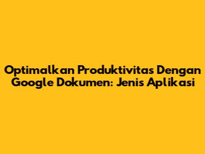 Optimalkan Produktivitas Dengan Google Dokumen: Jenis Aplikasi