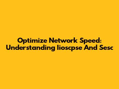 Optimize Network Speed: Understanding Iioscpse And Sesc