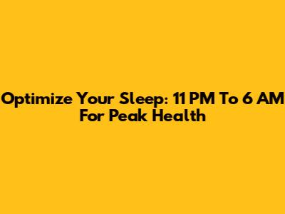 Optimize Your Sleep: 11 PM To 6 AM For Peak Health