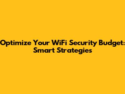 Optimize Your WiFi Security Budget: Smart Strategies
