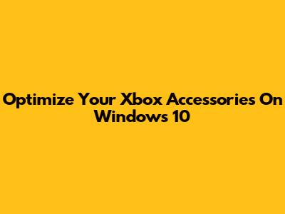 Optimize Your Xbox Accessories On Windows 10