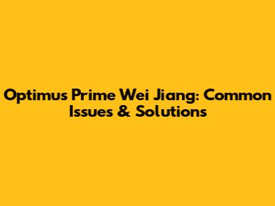 Optimus Prime Wei Jiang: Common Issues & Solutions